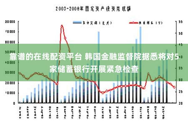 靠谱的在线配资平台 韩国金融监督院据悉将对5家储蓄银行开展紧急检查