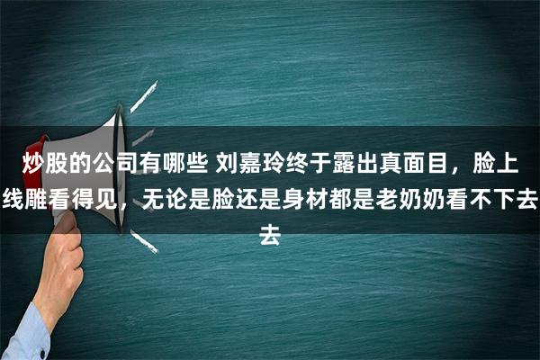 炒股的公司有哪些 刘嘉玲终于露出真面目，脸上线雕看得见，无论