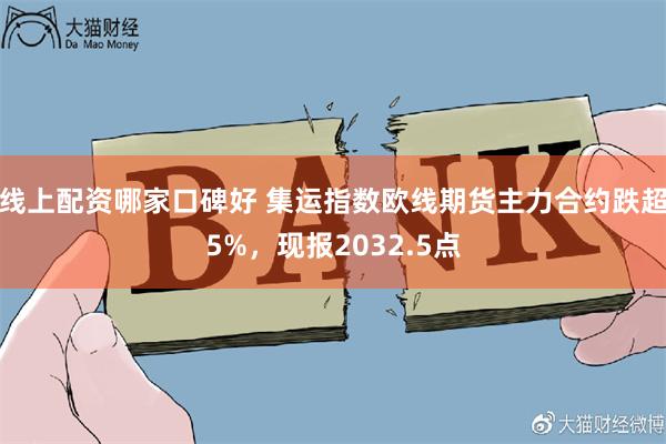 线上配资哪家口碑好 集运指数欧线期货主力合约跌超5%，现报2