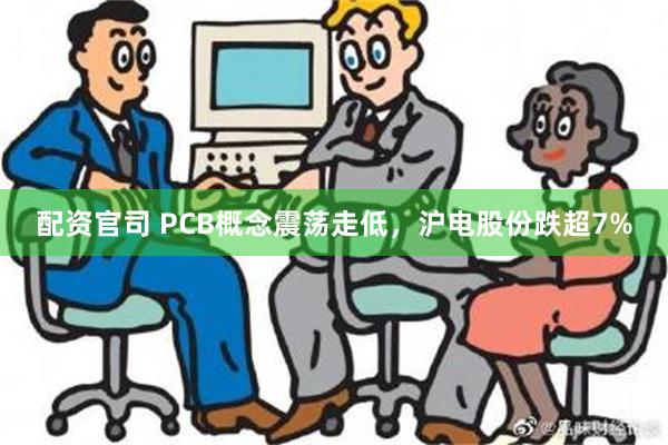 配资官司 PCB概念震荡走低，沪电股份跌超7%