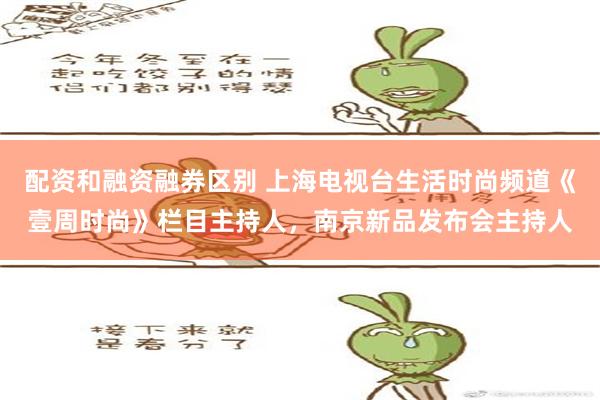 配资和融资融券区别 上海电视台生活时尚频道《壹周时尚》栏目主持人，南京新品发布会主持人