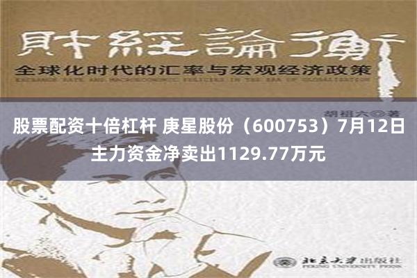 股票配资十倍杠杆 庚星股份（600753）7月12日主力资金净卖出1129.77万元