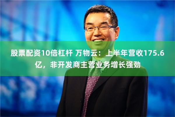 股票配资10倍杠杆 万物云：上半年营收175.6亿，非开发商主营业务增长强劲