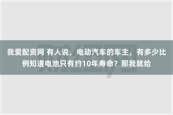 我爱配资网 有人说，电动汽车的车主，有多少比例知道电池只有约