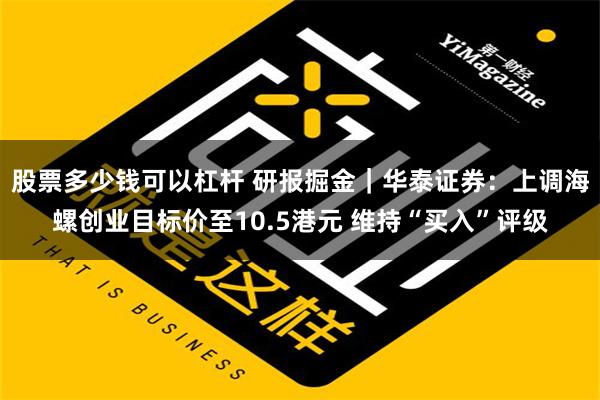 股票多少钱可以杠杆 研报掘金｜华泰证券：上调海螺创业目标价至