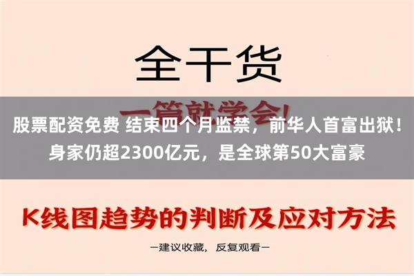 股票配资免费 结束四个月监禁，前华人首富出狱！身家仍超230