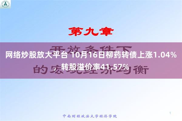 网络炒股放大平台 10月16日柳药转债上涨1.04%，转股溢价率41.57%