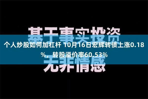 个人炒股如何加杠杆 10月16日宏辉转债上涨0.18%，转股溢价率60.53%