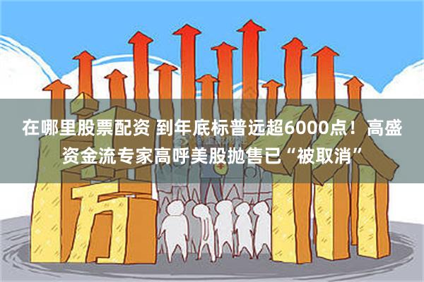 在哪里股票配资 到年底标普远超6000点！高盛资金流专家高呼