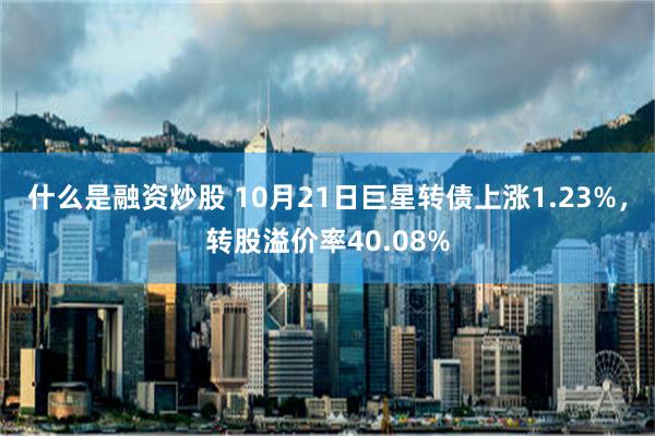 什么是融资炒股 10月21日巨星转债上涨1.23%，转股溢价