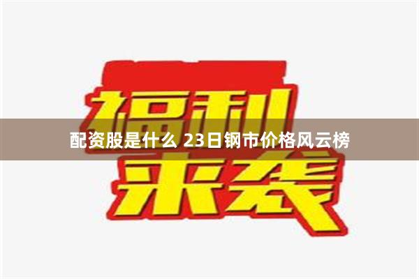 配资股是什么 23日钢市价格风云榜