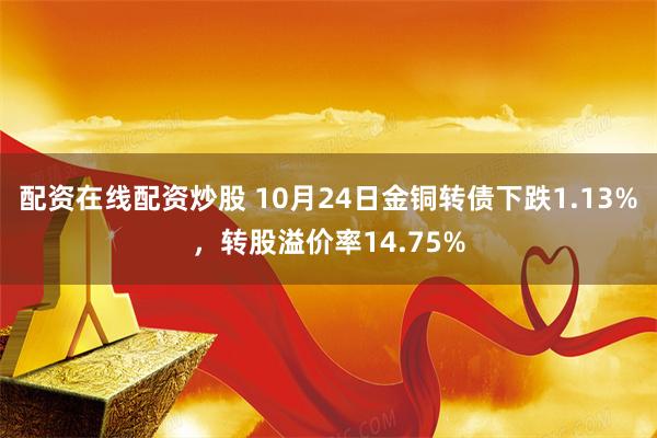 配资在线配资炒股 10月24日金铜转债下跌1.13%，转股溢