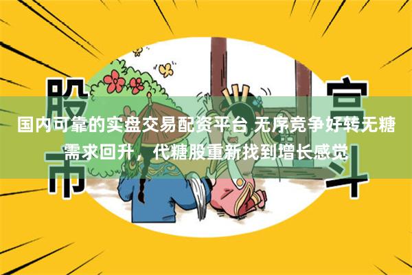 国内可靠的实盘交易配资平台 无序竞争好转无糖需求回升，代糖股