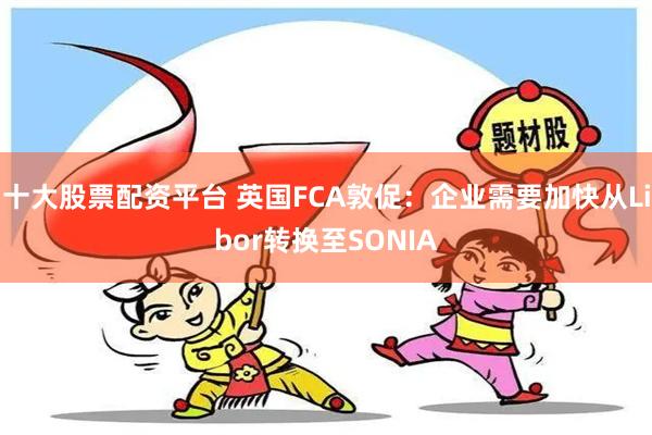 十大股票配资平台 英国FCA敦促：企业需要加快从Libor转