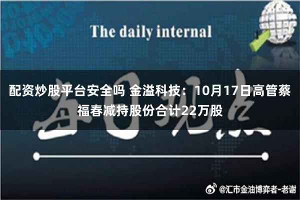 配资炒股平台安全吗 金溢科技：10月17日高管蔡福春减持股份