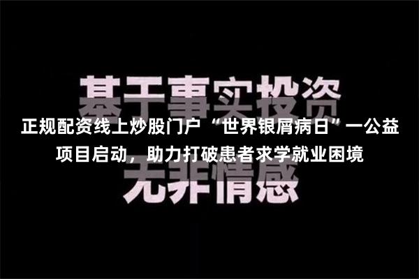 正规配资线上炒股门户 “世界银屑病日”一公益项目启动，助力打