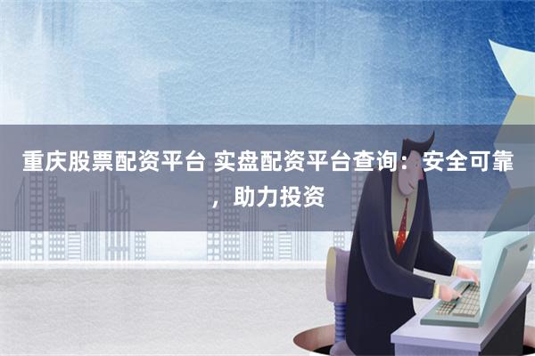 重庆股票配资平台 实盘配资平台查询：安全可靠，助力投资