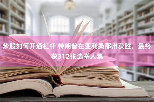 炒股如何开通杠杆 特朗普在亚利桑那州获胜，最终获312张选举