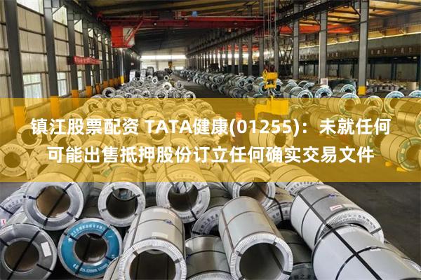 镇江股票配资 TATA健康(01255)：未就任何可能出售抵