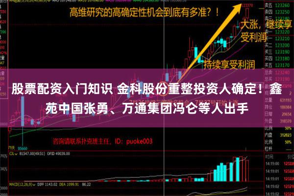 股票配资入门知识 金科股份重整投资人确定！鑫苑中国张勇、万通