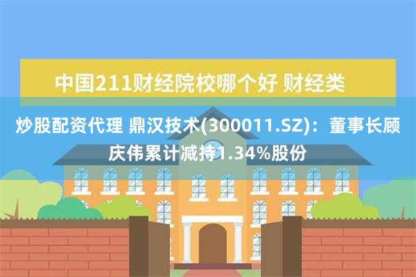 炒股配资代理 鼎汉技术(300011.SZ)：董事长顾庆伟累