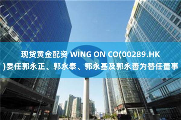 现货黄金配资 WING ON CO(00289.HK)委任郭