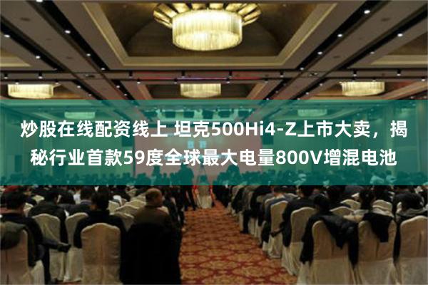 炒股在线配资线上 坦克500Hi4-Z上市大卖，揭秘行业首款