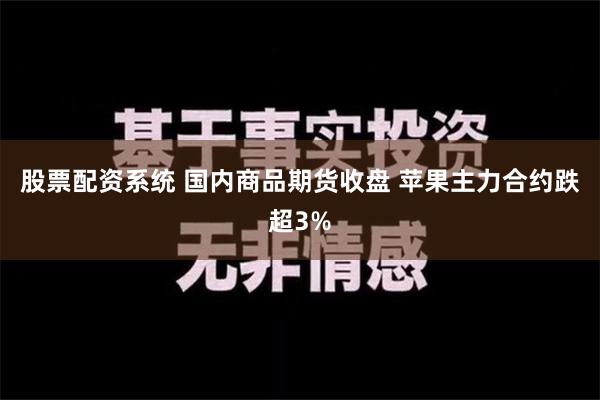 股票配资系统 国内商品期货收盘 苹果主力合约跌超3%