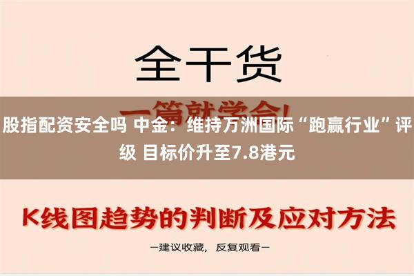 股指配资安全吗 中金：维持万洲国际“跑赢行业”评级 目标价升