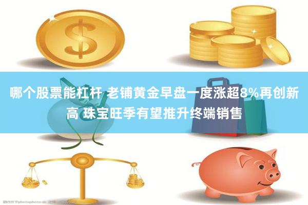 哪个股票能杠杆 老铺黄金早盘一度涨超8%再创新高 珠宝旺季有