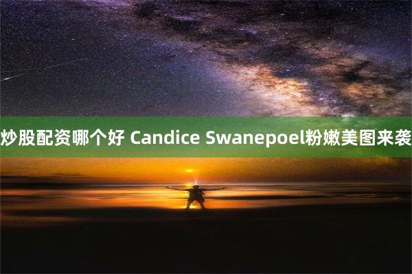 炒股配资哪个好 Candice Swanepoel粉嫩美图来