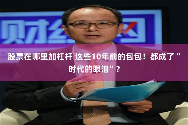 股票在哪里加杠杆 这些10年前的包包！都成了“时代的眼泪”？