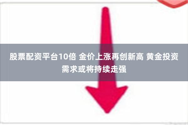 股票配资平台10倍 金价上涨再创新高 黄金投资需求或将持续走