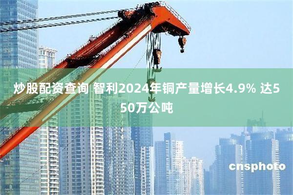 炒股配资查询 智利2024年铜产量增长4.9% 达550万公