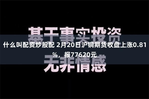 什么叫配资炒股配 2月20日沪铜期货收盘上涨0.81%，报7