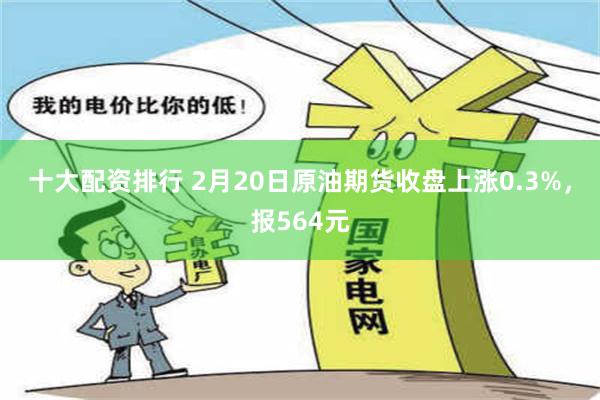 十大配资排行 2月20日原油期货收盘上涨0.3%，报564元