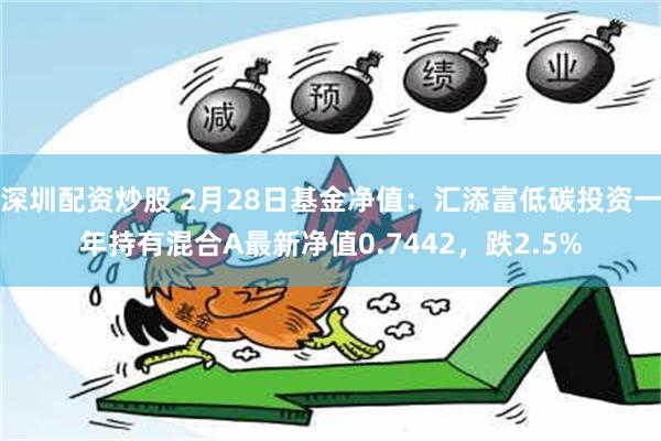 深圳配资炒股 2月28日基金净值：汇添富低碳投资一年持有混合