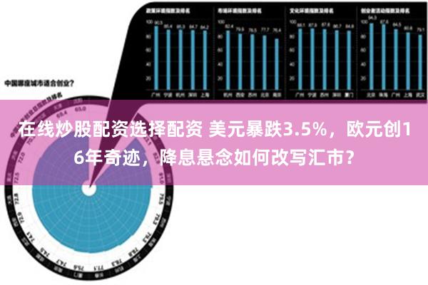 在线炒股配资选择配资 美元暴跌3.5%，欧元创16年奇迹，降